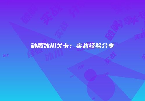破解冰川关卡：实战经验分享