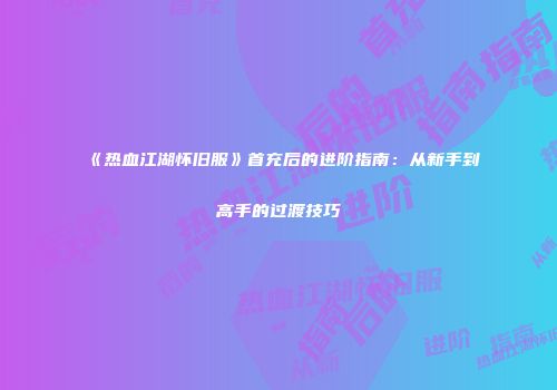 《热血江湖怀旧服》首充后的进阶指南：从新手到高手的过渡技巧