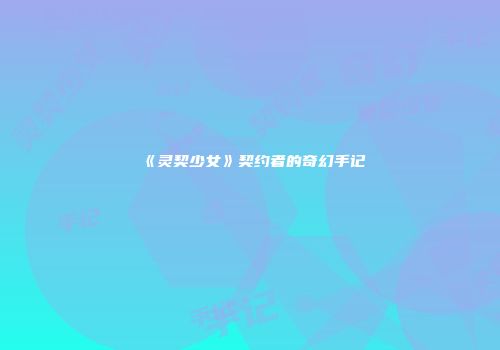 《灵契少女》契约者的奇幻手记