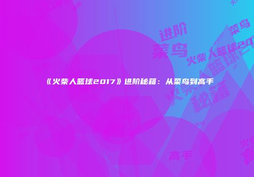 《火柴人篮球2017》进阶秘籍：从菜鸟到高手