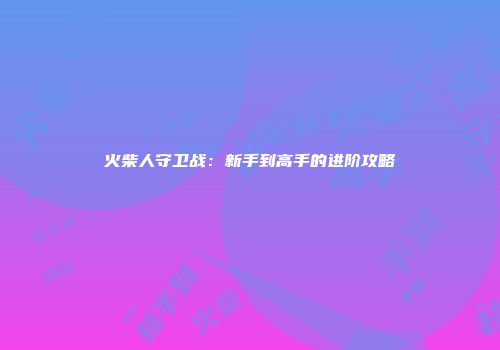火柴人守卫战：新手到高手的进阶攻略