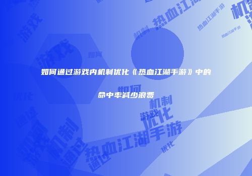 如何通过游戏内机制优化《热血江湖手游》中的命中率减少浪费