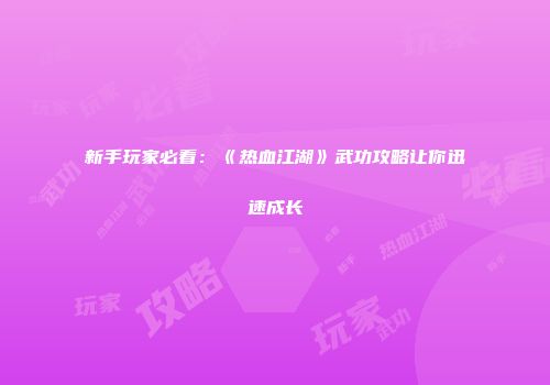 新手玩家必看：《热血江湖》武功攻略让你迅速成长