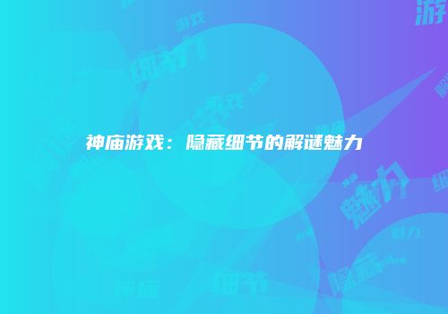 神庙游戏：隐藏细节的解谜魅力