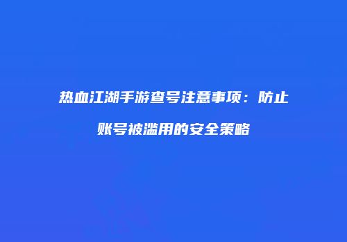 热血江湖手游查号注意事项：防止账号被滥用的安全策略