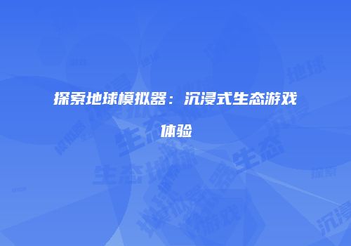 探索地球模拟器：沉浸式生态游戏体验