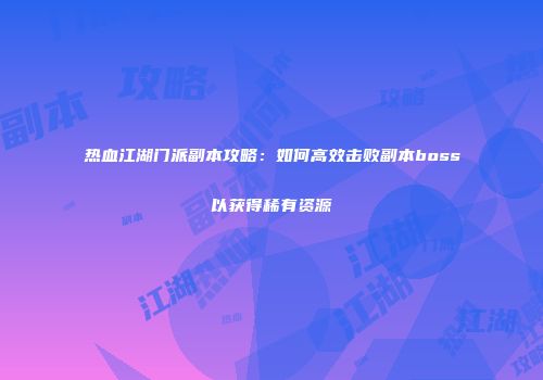 热血江湖门派副本攻略：如何高效击败副本boss以获得稀有资源