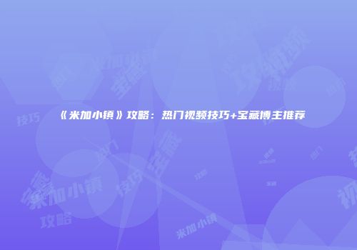《米加小镇》攻略：热门视频技巧+宝藏博主推荐
