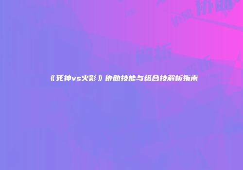 《死神vs火影》协助技能与组合技解析指南