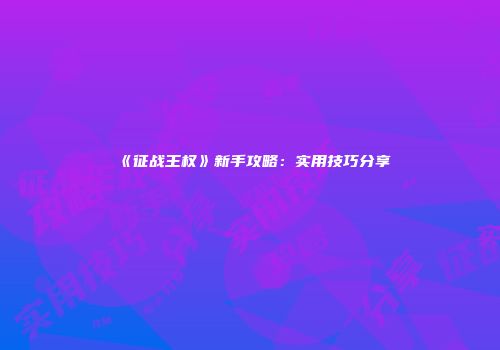 《征战王权》新手攻略：实用技巧分享