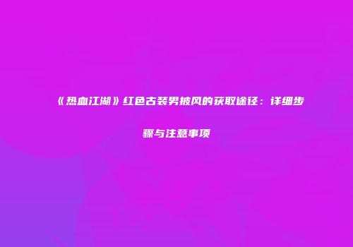 《热血江湖》红色古装男披风的获取途径：详细步骤与注意事项