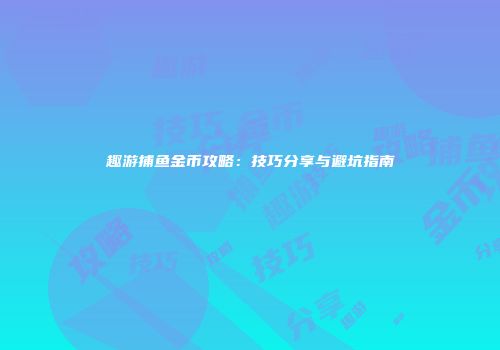 趣游捕鱼金币攻略：技巧分享与避坑指南