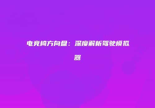 电竞椅方向盘：深度解析驾驶模拟器