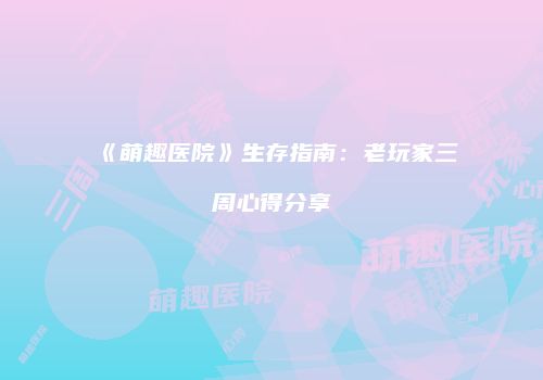 《萌趣医院》生存指南：老玩家三周心得分享