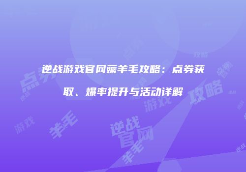 逆战游戏官网薅羊毛攻略：点券获取、爆率提升与活动详解