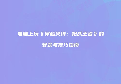 电脑上玩《穿越火线：枪战王者》的安装与技巧指南