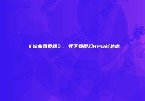 《神曲网页版》：零下载魔幻RPG新焦点