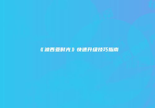 《波西亚时光》快速升级技巧指南