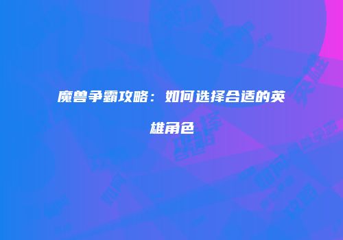 魔兽争霸攻略：如何选择合适的英雄角色