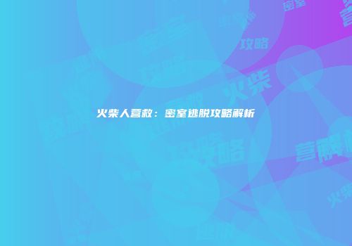 火柴人营救：密室逃脱攻略解析