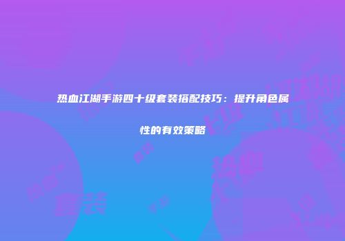 热血江湖手游四十级套装搭配技巧:提升角色属性的有效策略