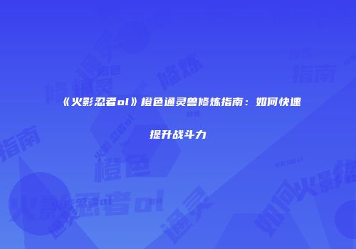 《火影忍者ol》橙色通灵兽修炼指南：如何快速提升战斗力
