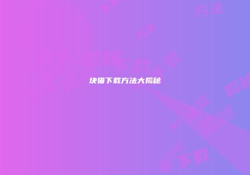 块猫下载方法大揭秘