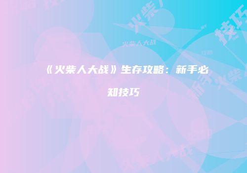 《火柴人大战》生存攻略：新手必知技巧