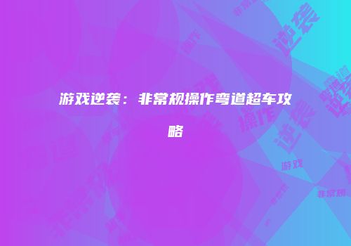 游戏逆袭：非常规操作弯道超车攻略