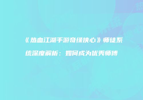 《热血江湖手游奇缘侠心》师徒系统深度解析：如何成为优秀师傅