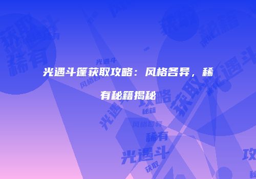 光遇斗篷获取攻略:风格各异,稀有秘籍揭秘