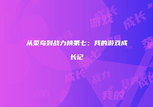 从菜鸟到战力榜第七：我的游戏成长记