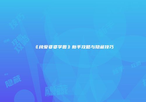 《纯爱婆婆学园》新手攻略与隐藏技巧