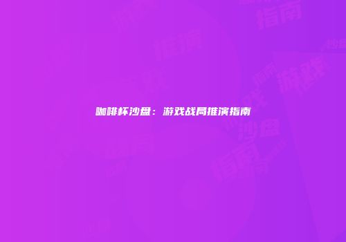 咖啡杯沙盘：游戏战局推演指南