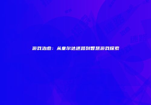 游戏治愈：从塞尔达迷路到智慧游戏探索