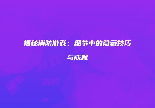 揭秘消防游戏：细节中的隐藏技巧与成就