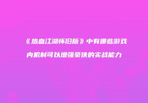 《热血江湖怀旧版》中有哪些游戏内机制可以增强豪侠的实战能力