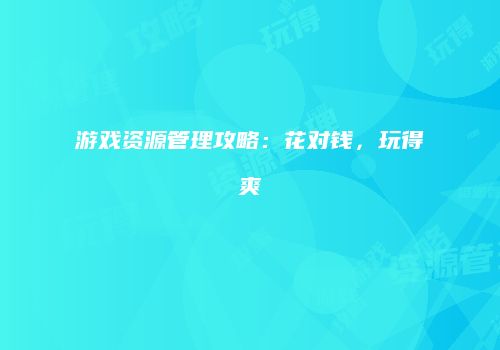 游戏资源管理攻略：花对钱，玩得爽