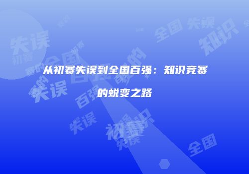 从初赛失误到全国百强：知识竞赛的蜕变之路