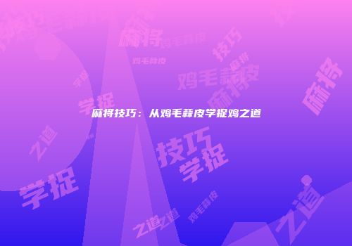 麻将技巧：从鸡毛蒜皮学捉鸡之道
