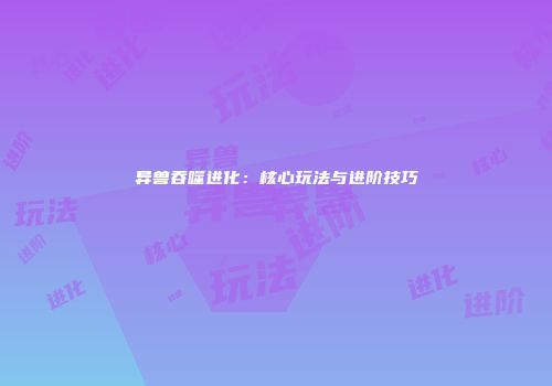 异兽吞噬进化：核心玩法与进阶技巧