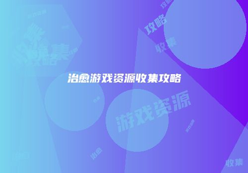 治愈游戏资源收集攻略