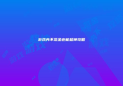 游戏内不氪金也能超神攻略