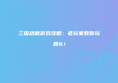 三国战略游戏攻略：老玩家教你玩得6！