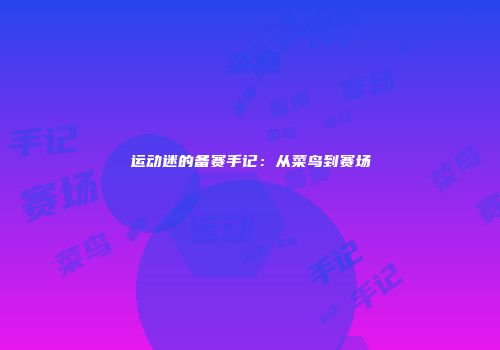 运动迷的备赛手记：从菜鸟到赛场
