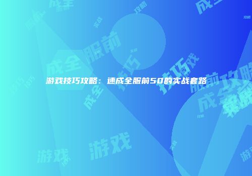 游戏技巧攻略：速成全服前50的实战套路