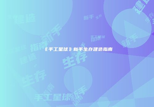 《手工星球》新手生存建造指南