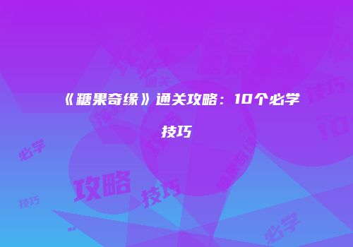 《糖果奇缘》通关攻略：10个必学技巧