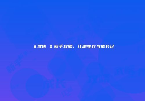 《武侠乂》新手攻略：江湖生存与成长记