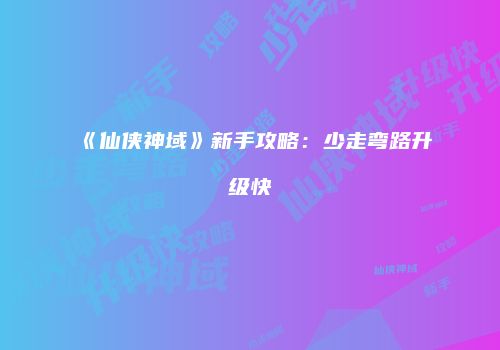 《仙侠神域》新手攻略：少走弯路升级快